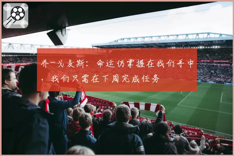 乔-戈麦斯:命运仍掌握在我们手中,我们只需在下周完成任务