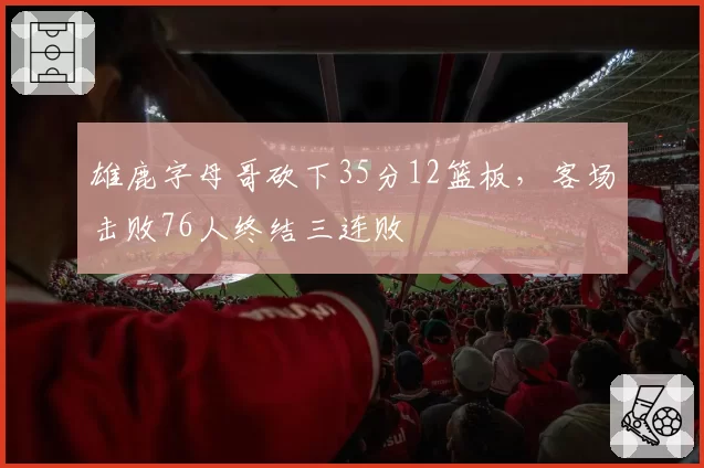 雄鹿字母哥砍下35分12篮板，客场击败76人终结三连败