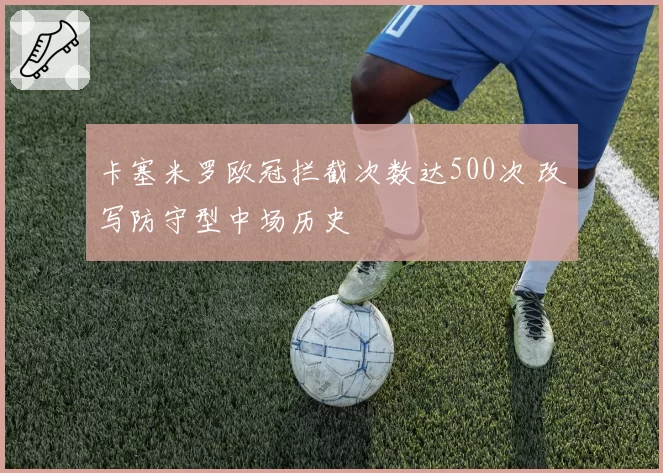卡塞米罗欧冠拦截次数达500次 改写防守型中场历史