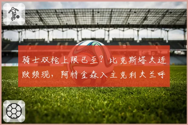 骑士双枪上限已至？比克斯塔夫连败频现，阿特金森入主克利夫兰呼声渐高