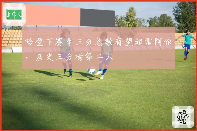 哈登下赛季三分总数有望超雷阿伦，历史三分榜第二人