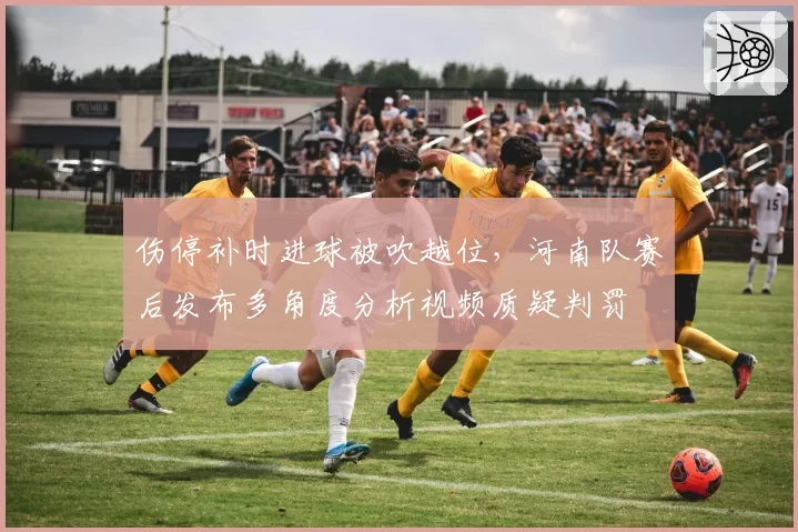 伤停补时进球被吹越位，河南队赛后发布多角度分析视频质疑判罚