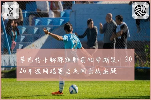 萨巴伦卡脚踝距腓前韧带撕裂，2026年温网退赛后美网出战成疑