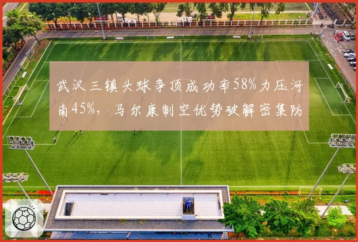 武汉三镇头球争顶成功率58%力压河南45%，马尔康制空优势破解密集防守？