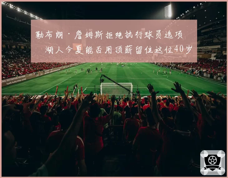 勒布朗·詹姆斯拒绝执行球员选项，湖人今夏能否用顶薪留住这位40岁传奇？