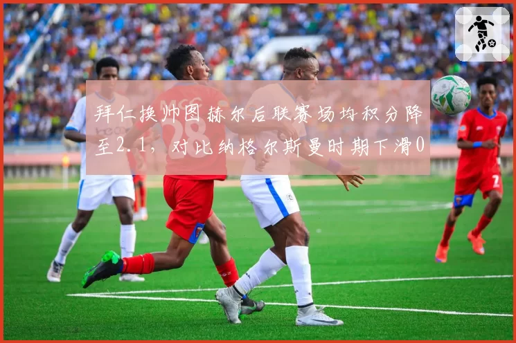 拜仁换帅图赫尔后联赛场均积分降至2.1，对比纳格尔斯曼时期下滑0.4
