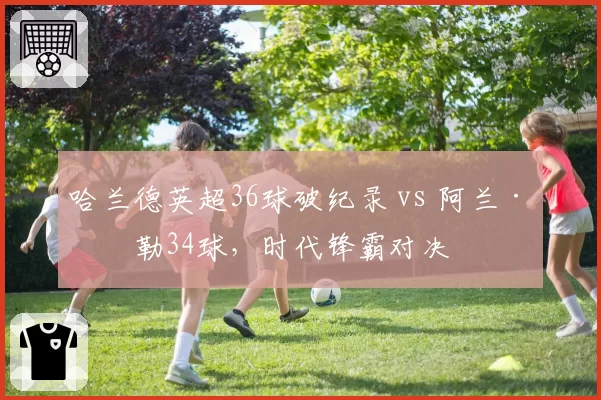 哈兰德英超36球破纪录 vs 阿兰·希勒34球,时代锋霸对决