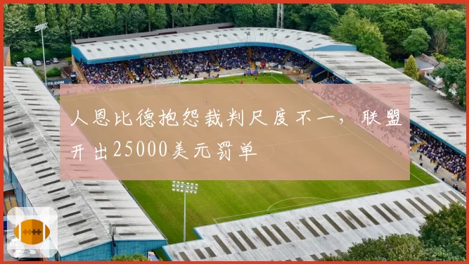 人恩比德抱怨裁判尺度不一，联盟开出25000美元罚单
