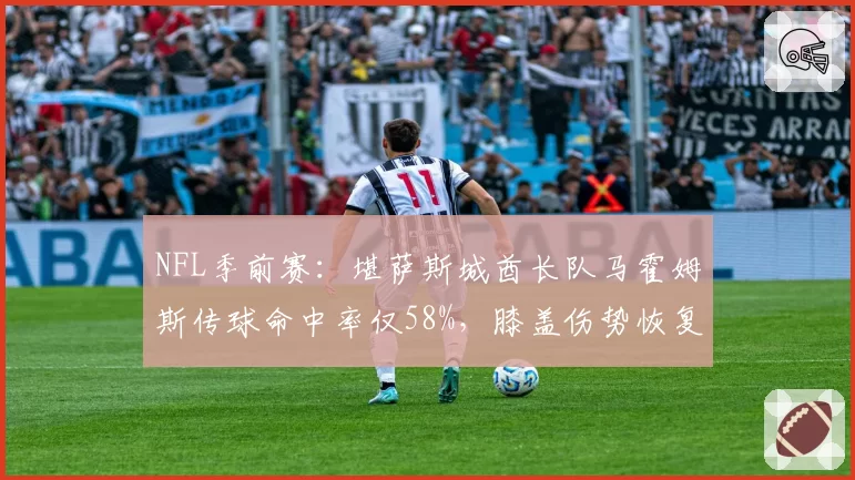 NFL季前赛：堪萨斯城酋长队马霍姆斯传球命中率仅58%，膝盖伤势恢复情况成谜