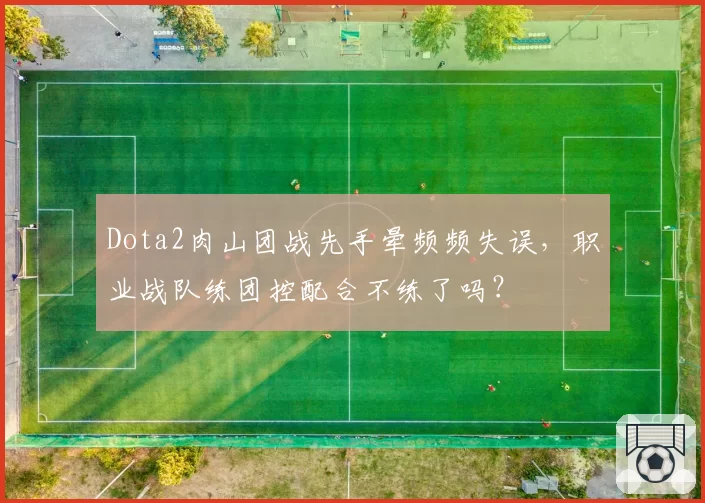 Dota2肉山团战先手晕频频失误，职业战队练团控配合不练了吗？