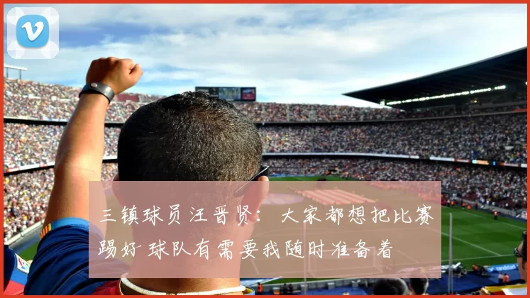 三镇球员汪晋贤：大家都想把比赛踢好 球队有需要我随时准备着
