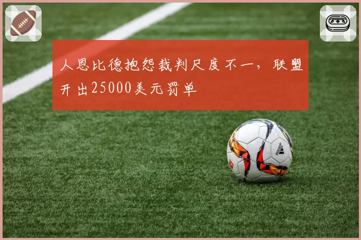 人恩比德抱怨裁判尺度不一，联盟开出25000美元罚单