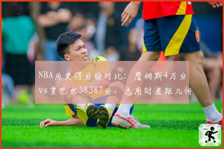 NBA历史得分榜对比:詹姆斯4万分vs贾巴尔38387分,总用时差距几何?