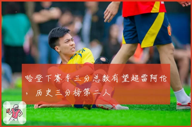 哈登下赛季三分总数有望超雷阿伦，历史三分榜第二人
