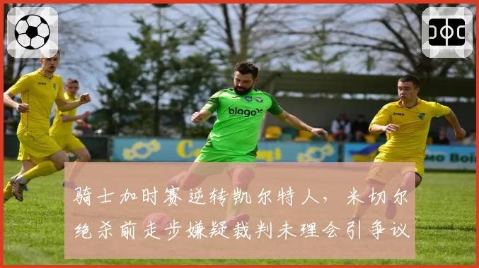 骑士加时赛逆转凯尔特人，米切尔绝杀前走步嫌疑裁判未理会引争议