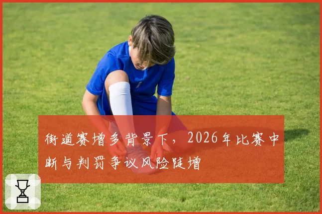 街道赛增多背景下,2026年比赛中断与判罚争议风险陡增