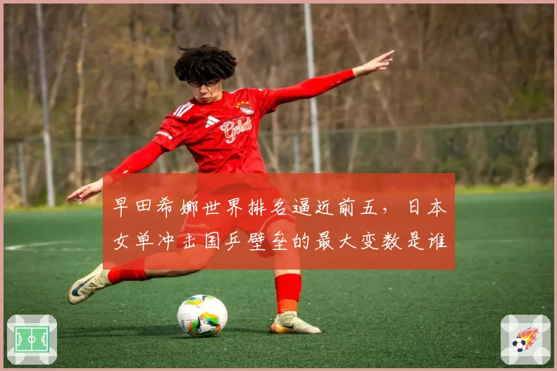 早田希娜世界排名逼近前五，日本女单冲击国乒壁垒的最大变数是谁？