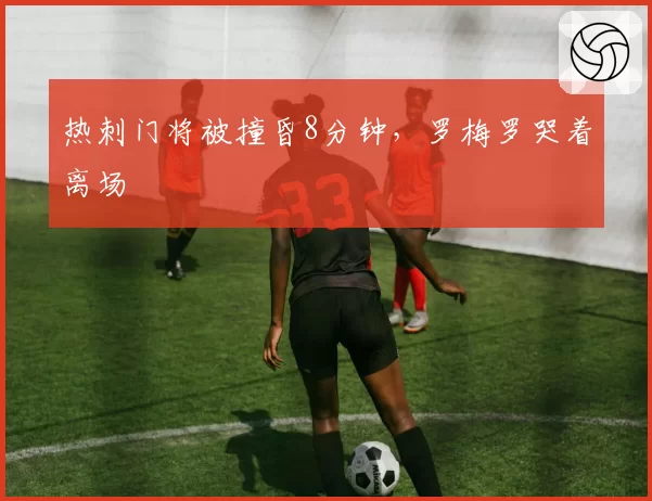 热刺门将被撞昏8分钟,罗梅罗哭着离场