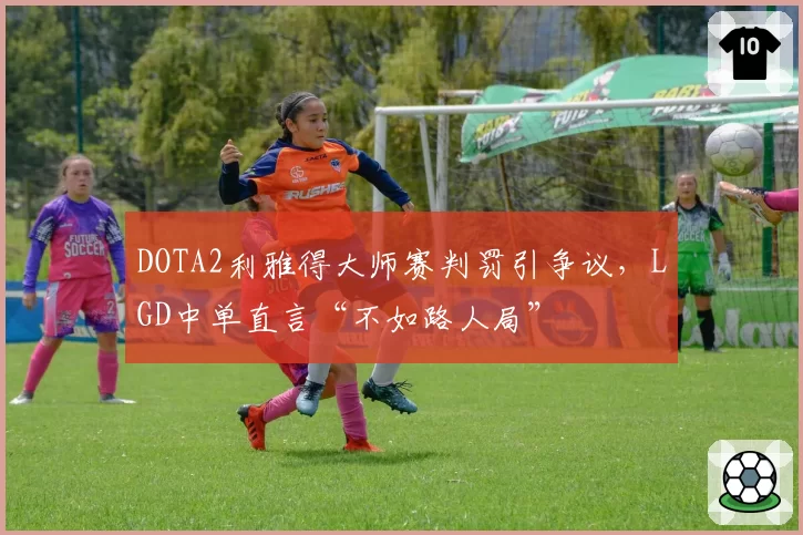 DOTA2利雅得大师赛判罚引争议，LGD中单直言“不如路人局”