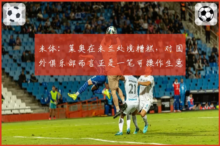 米体：莱奥在米兰处境糟糕，对国外俱乐部而言正是一笔可操作生意