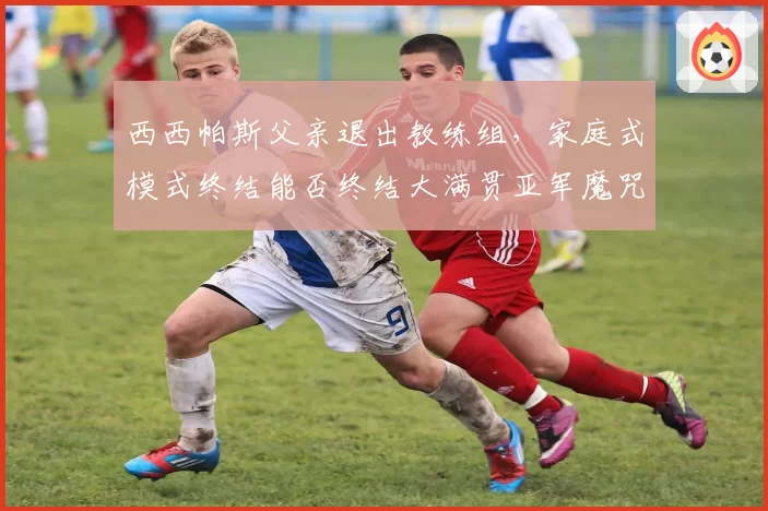 西西帕斯父亲退出教练组，家庭式模式终结能否终结大满贯亚军魔咒？