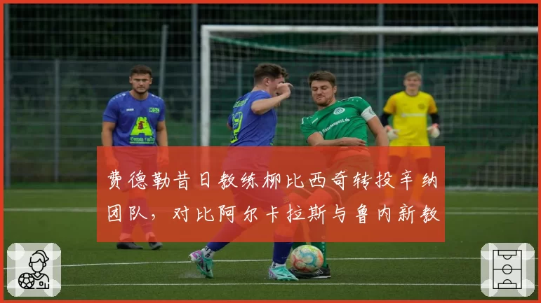 费德勒昔日教练柳比西奇转投辛纳团队，对比阿尔卡拉斯与鲁内新教练选择策略各异