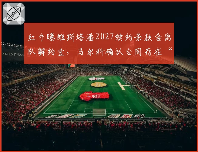 红牛曝维斯塔潘2027续约条款含离队解约金，马尔科确认合同存在“冠军退出权”