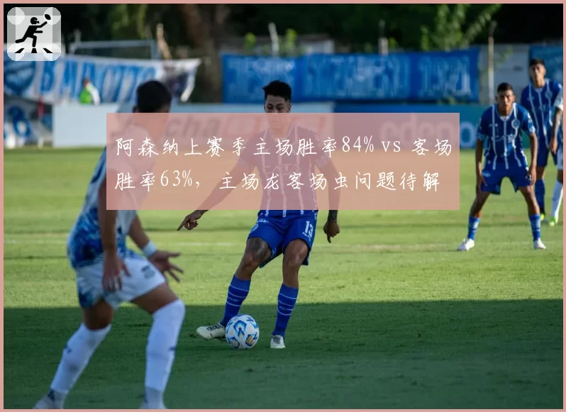 阿森纳上赛季主场胜率84% vs 客场胜率63%，主场龙客场虫问题待解