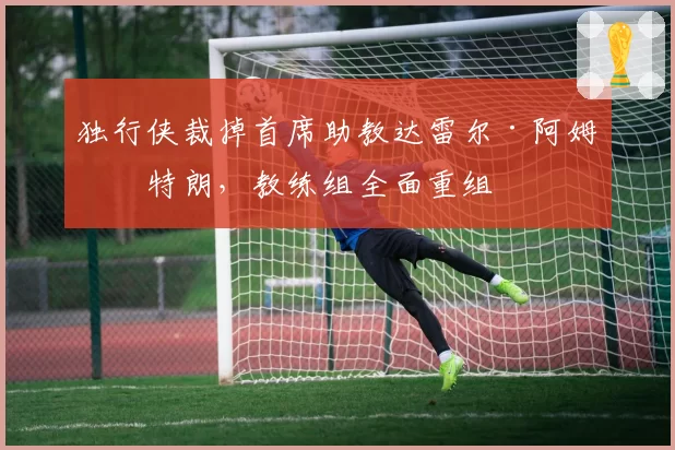 独行侠裁掉首席助教达雷尔·阿姆斯特朗，教练组全面重组