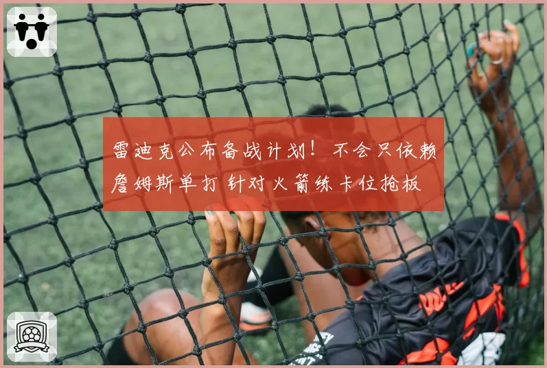 雷迪克公布备战计划!不会只依赖詹姆斯单打 针对火箭练卡位抢板