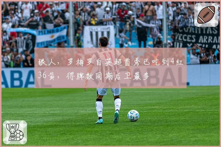狠人,罗梅罗自英超首秀已吃到4红36黄,得牌数同期后卫最多