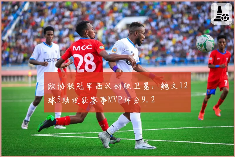欧协联冠军西汉姆联卫冕，鲍文12球5助攻获赛事MVP评分9.2