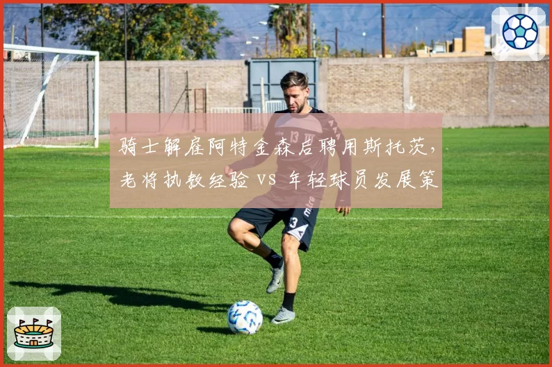 骑士解雇阿特金森后聘用斯托茨，老将执教经验 vs 年轻球员发展策略矛盾