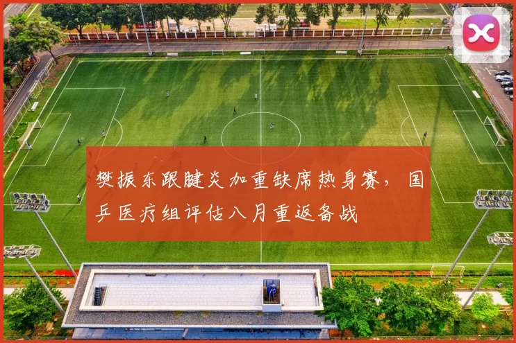 樊振东跟腱炎加重缺席热身赛，国乒医疗组评估八月重返备战