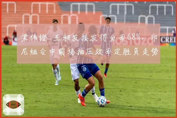 梁伟铿_王昶发接发得分率68%,印尼组合中前场抽压效率定胜负走势