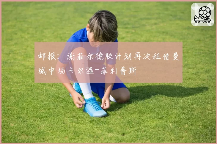 邮报:谢菲尔德联计划再次租借曼城中场卡尔温-菲利普斯