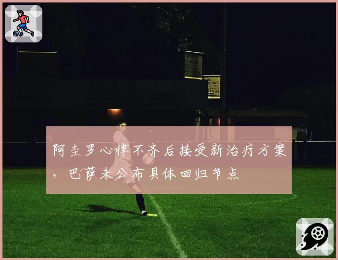 阿圭罗心律不齐后接受新治疗方案，巴萨未公布具体回归节点