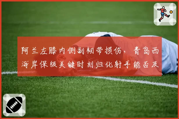 阿兰左膝内侧副韧带损伤，青岛西海岸保级关键时刻归化射手能否及时回归？