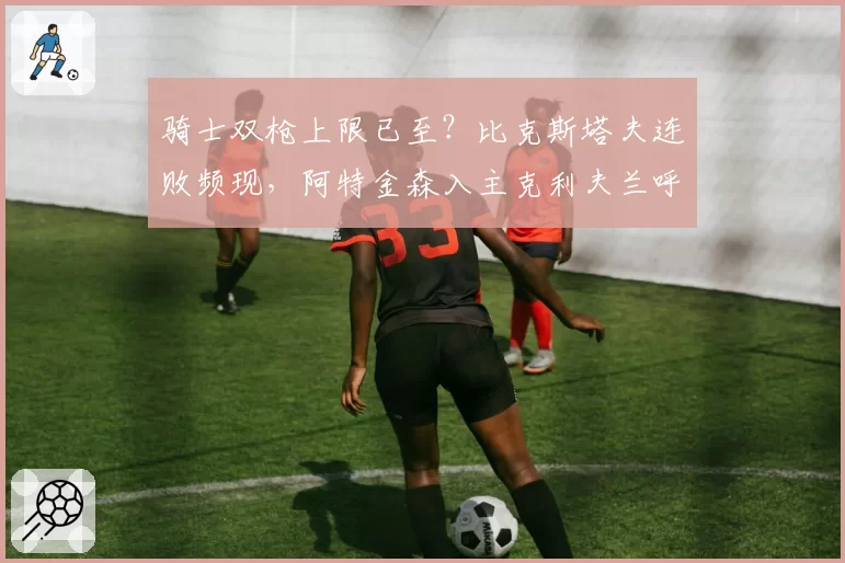 骑士双枪上限已至？比克斯塔夫连败频现，阿特金森入主克利夫兰呼声渐高