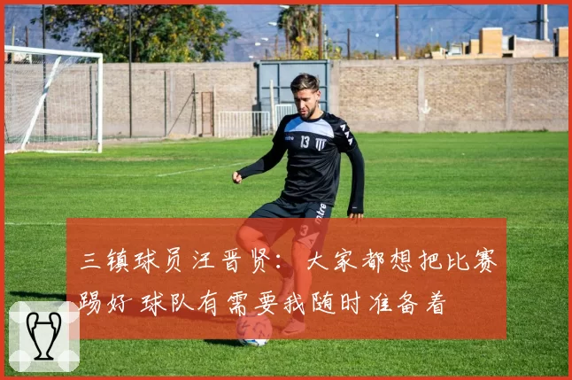 三镇球员汪晋贤：大家都想把比赛踢好 球队有需要我随时准备着
