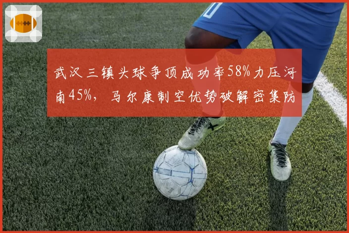 武汉三镇头球争顶成功率58%力压河南45%，马尔康制空优势破解密集防守？