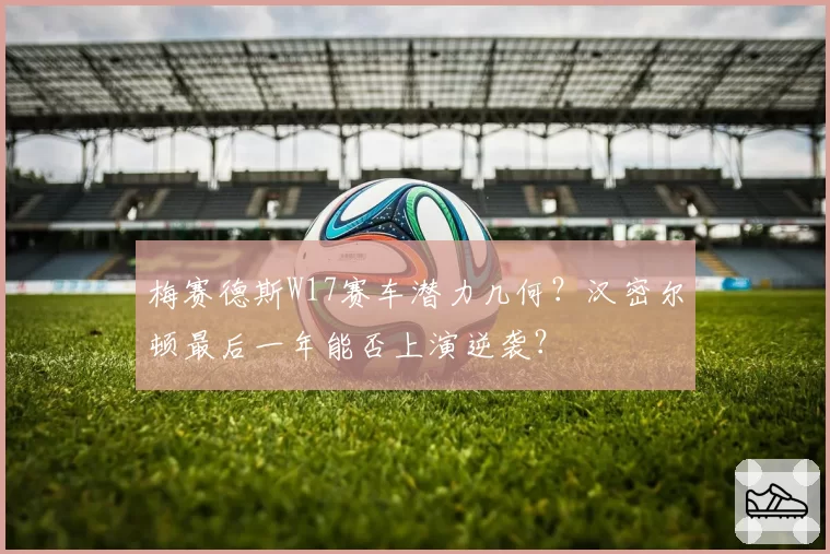 梅赛德斯W17赛车潜力几何？汉密尔顿最后一年能否上演逆袭？