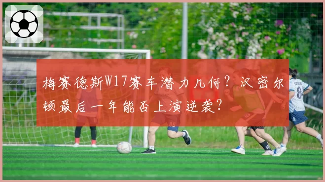 梅赛德斯W17赛车潜力几何？汉密尔顿最后一年能否上演逆袭？