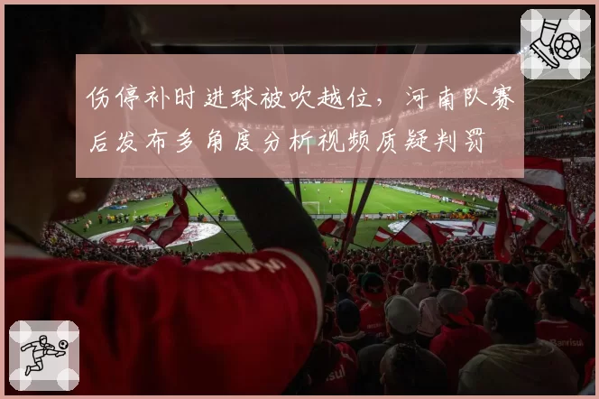 伤停补时进球被吹越位，河南队赛后发布多角度分析视频质疑判罚