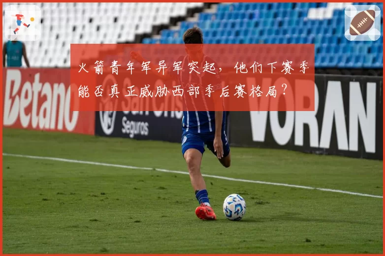 火箭青年军异军突起，他们下赛季能否真正威胁西部季后赛格局？