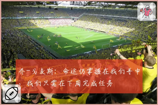 乔-戈麦斯：命运仍掌握在我们手中，我们只需在下周完成任务