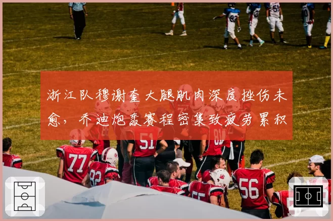 浙江队穆谢奎大腿肌肉深度挫伤未愈，乔迪炮轰赛程密集致疲劳累积