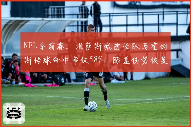 NFL季前赛：堪萨斯城酋长队马霍姆斯传球命中率仅58%，膝盖伤势恢复情况成谜