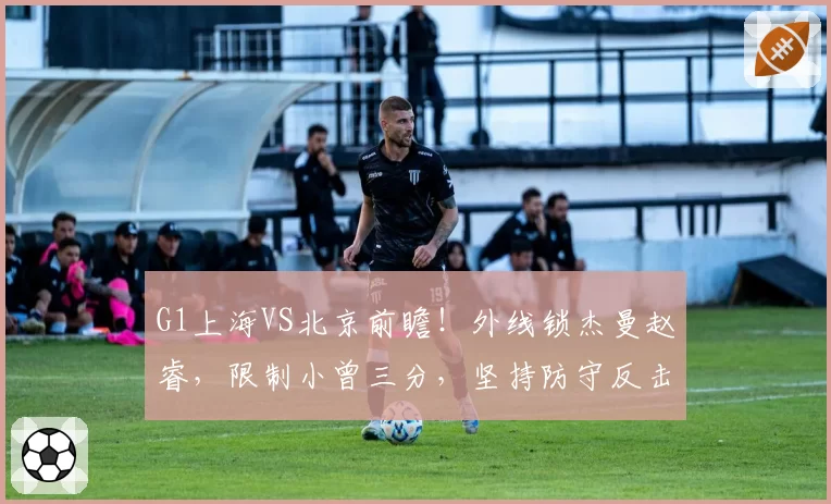 G1上海VS北京前瞻!外线锁杰曼赵睿,限制小曾三分,坚持防守反击
