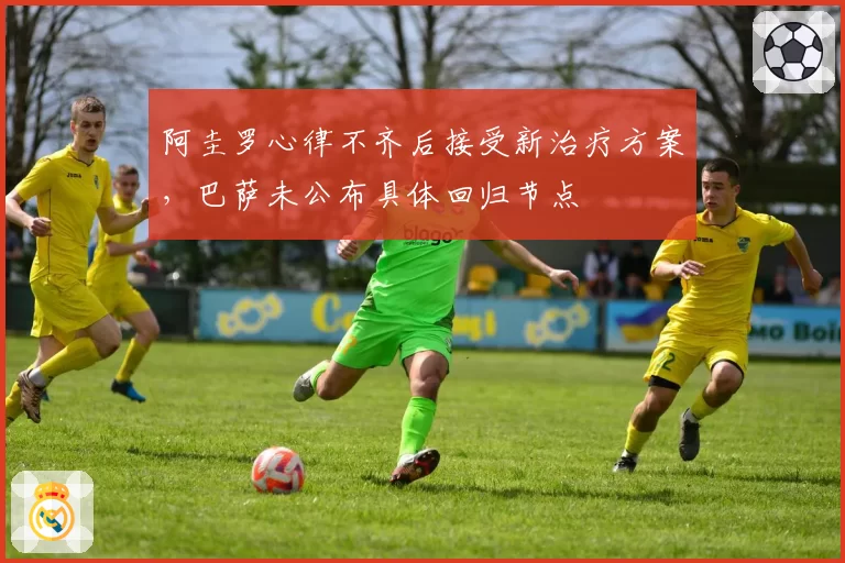 阿圭罗心律不齐后接受新治疗方案，巴萨未公布具体回归节点